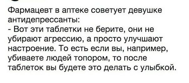 Фармацевт в аптеке советует девушке антидепрессанты Вот эти таблетки не берите они не убирают агрессию а просто улучшают настроение То есть если вы например убиваете людей топором то после таблеток вы будете это делать с улыбкой