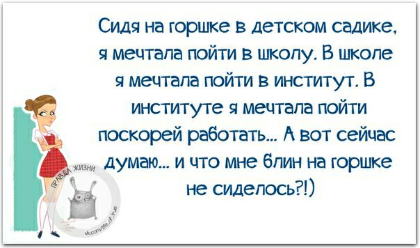 Сидя на горшке в детском садике мечтала пойти в школу В школе я мечтала пойти в институт В институте я мечтала пойти поскорей работать А вот сейчас думаю и что мне блин на горшке не сидепось