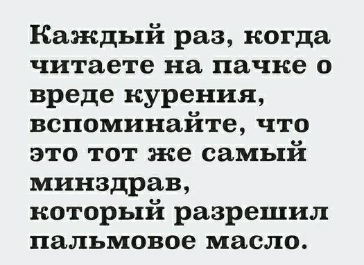Каждый раз когда читаете на пачке о вреде курения вспоминайте что это тот же самый минздрав который разрешил пальмовое масло