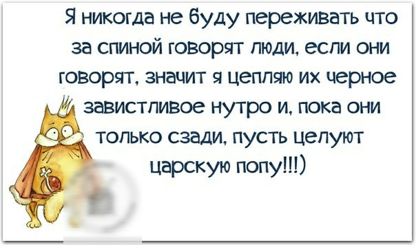 Я никогда не буду переживвть что за спиной говорят пюди если они говорят значит я цеппяю их черное завистливое нутро и пока они только сзади пусть целуют царскую попу