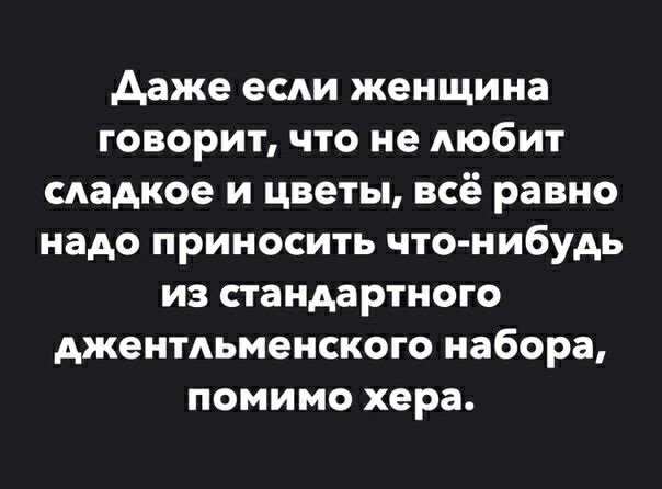 даже если женщина говорит что не любит сладкое и цветы всё равно надо приносить что нибудь из стандартного джентдьменского набора помимо хера