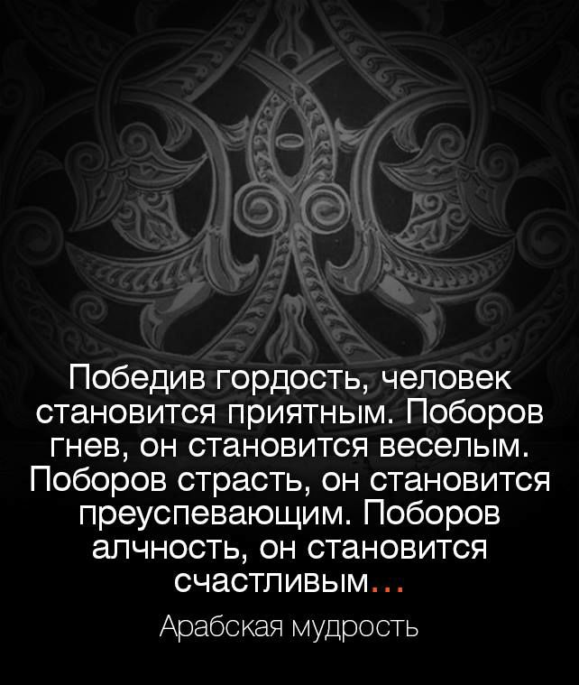 Победив гордость человек становится приятным Поборов гнев он становится веселым Поборов страсть он становится преуспевающим Поборов апчность он становится счастливым Арабская мудрость