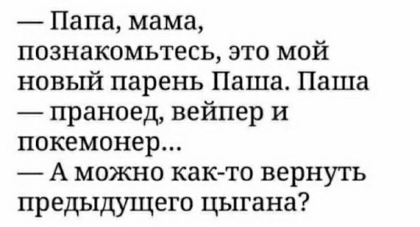 Папа мама познакомьтесь это мой новый парень Паша Паша праноед вейпер и покемонер А можно как то вернуть предыдущего цыгана