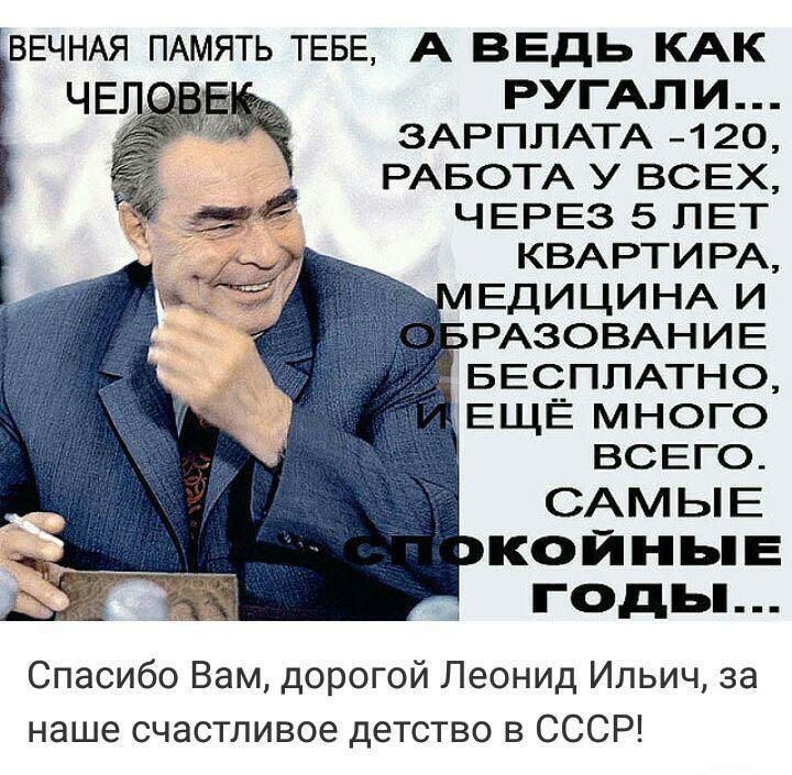 ВЕЧНАЯ ПАМЯТЬ ТЕБЕ А ВЕдь КАК РУГАП И ЗАРПЛАТА 120 РАБОТА у ВСЕХ ЧЕРЕз 5 ЛЕТ КВАРТИРА ЕдИЦИНА и РАЗОВАНИЕ БЕСПЛАТНО ЕЩЁ много ВСЕГО САМЫЕ КОЙНЬЕ ГОДЬ Спасибо Вам дорогой Леонид Ильич за наше счастливое детство в СССР