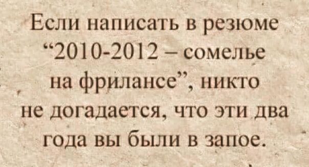 Если написать в резюме 2010 201 2 сомелье на фрилансе никто не догадается что эти два года вы были в запое 1