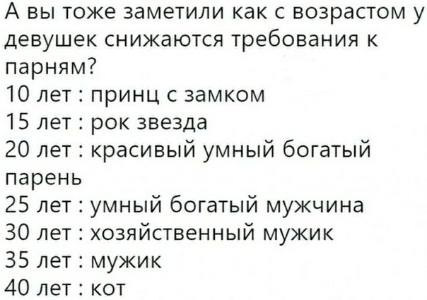 А вы тоже заметили как с возрастом у девушек снижаются требования к парням 10 лет принц с замком 15 лет рок ЗВеЗДа 20 лет красивый умный богатый парень 25 лет умный богатый мужчина 30 лет хозяйственный мужик 35 лет мужик 40 лет кот