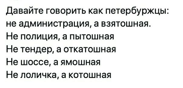 Давайте говорить как петербуржцы не администрация а взятошная Не полиция а пытошная Не тендер а откатошная Не шоссе а ямошная Не поличка а котошная