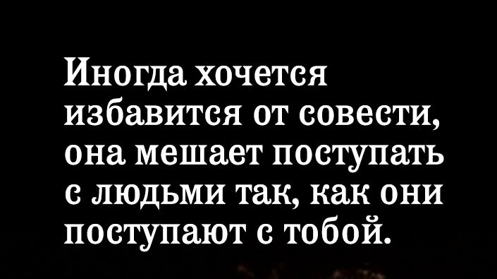 Иногда хочется избавится от совести она мешает поступать с людьми так как они поступают с тобой