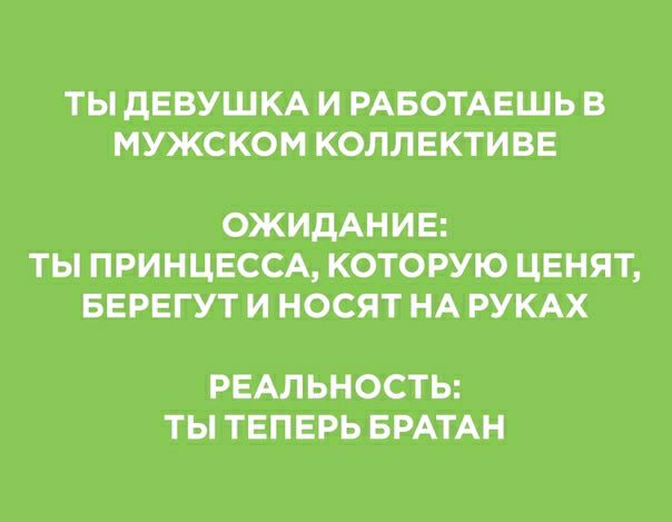 ТЫ дЕВУШКА И РАБОТАЕШЬ В МУЖСКОМ КОЛЛЕКТИВЕ ОЖИДАНИЕ ТЫ ПРИНЦЕССА КОТОРУЮ ЦЕНЯТ БЕРЕГУТ И НОСЯТ НА РУКАХ РЕАЛЬНОСТЬ ТЫ ТЕПЕРЬ БРАТАН