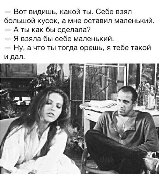 Вот видишь какой ты Себе взял большой кусок а мне оставил маленький А ты как бы сделала Я взяла бы себе маленький Ну а что ты тогда орешь я тебе такой и дал
