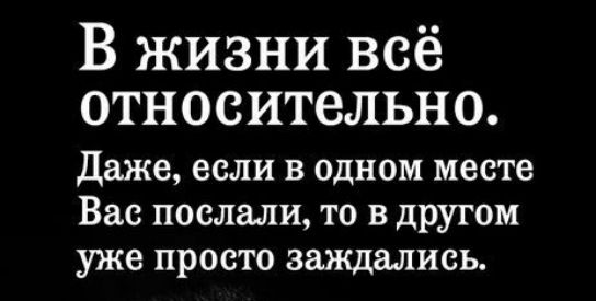 В жизни всё относительно даже если в одном месте Вас послали то в другом уже просто заждались