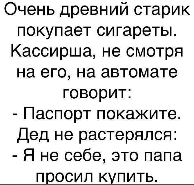 Очень древний старик покупает сигареты Кассирша не смотря на его на автомате говорит Паспорт покажите Дед не растерялся Я не себе это папа ПЕОСИЛ КУПИТЬ