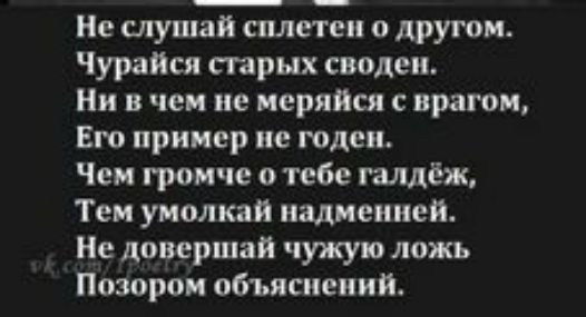 Не слушай сплетен о другом Чурайся старых своде Ни в чем не меряйся врагом Его пример не годен Чен громче о тебе галлёж Тем умолкаи иадиеиией Не довершай чужую ложь Позорои объяснений