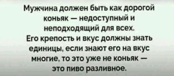 Мужчина должен быть как дорогой коньяк недоступный и неподходящий для всех Его крепость и вкус должны знать единицы если знают его на вкус многие то это уже не коньяк это пиво разливное