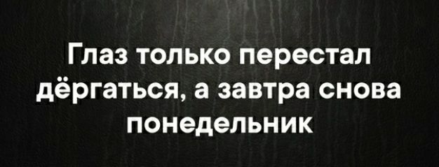 Глаз ТОЛЬКО перестал дёргаться а завтра СНОВЗ понедельник