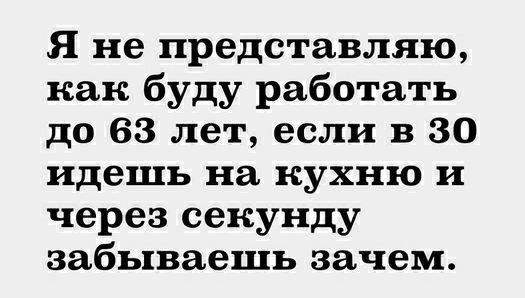 Я не представляю как буду работать до 68 лет если в 30 идешь на кухню и через секунду забываешь зачем