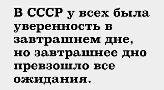 В СССР у всех была уверенность в завтрашнем дне но завтрашнее дно превзошло все ожидания