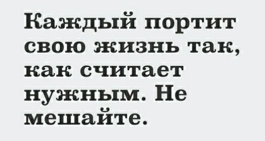 Каждый портит свою жизнь так как считает нужным Не мешайте