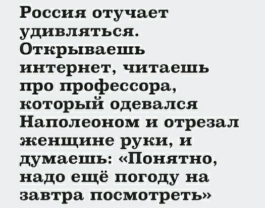 Россия отучает удивляться Открываешь интернет читаешь про профессора который одевался Наполеоном и отрезал женщине руки и думаешь Понятно надо ещё погоду на завтра посмотреть