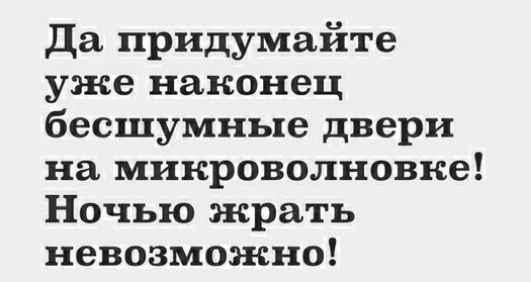 Да придумайте уже наконец бесшумные двери на микроволновке Ночью жрать невозможно