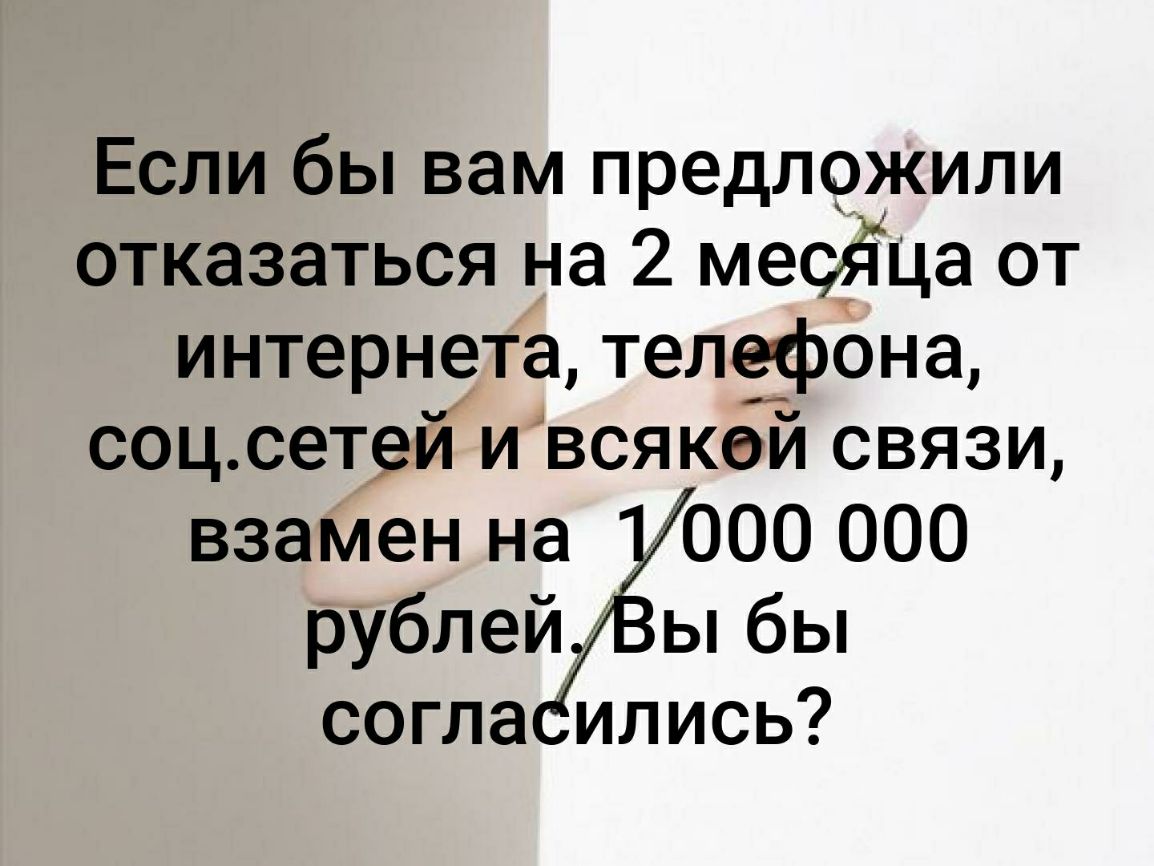 Если бы вам предложили отказаться на 2 месйца от интернета телефона соц сетей и всякей связи взамен на рублейф согла ились