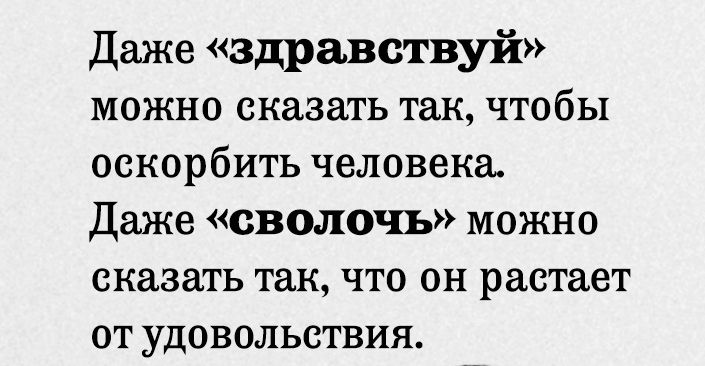 Даже здравствуй можно сказать так чтобы оскорбить человека Даже сволочь можно сказать так что он растает от удовольствия