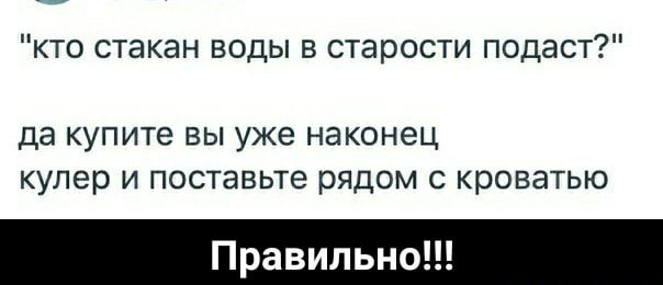 кто стакан воды в старости подаст да купите ВЫ уже НЭКОН6Ц кулер И поставьте РЯДОМ С кроватью