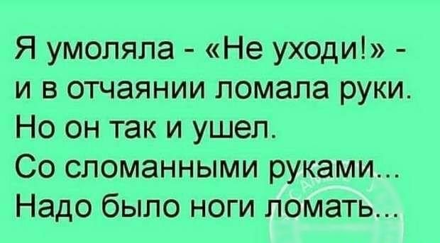 Я умоляла Не уходи и в отчаянии ломала руки Но он так и ушел Со сломанными руками Надо было ноги ломать