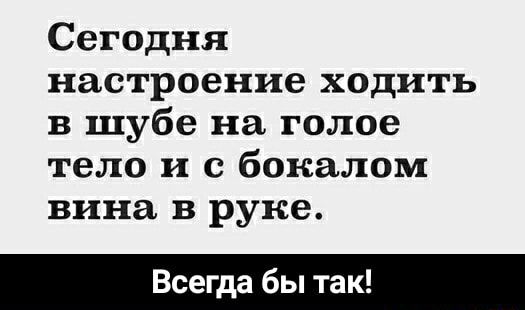 Сегодня настроение ходить в шубе на голое тело и с бокалом вина в руке Всегда бы так