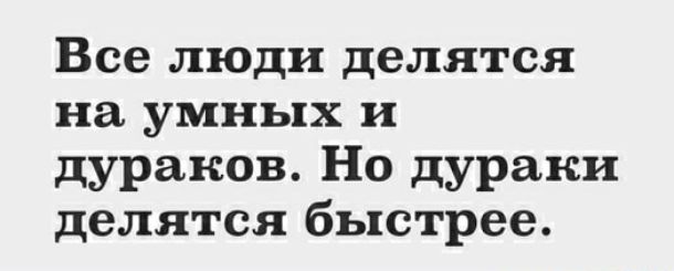 Все люди делятся на умных и дураков Но дураки делятся быстрее