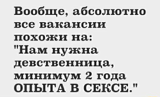 Вообще абсолютно все вакансии похожи на Нам нужна девственница минимум 2 года ОПЫТА В СЕКСЕ