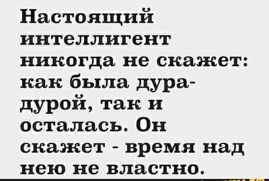 Настоящий интеллигент никогда не скажет как была дура дурой так и осталась Он скажет время над нею не властно