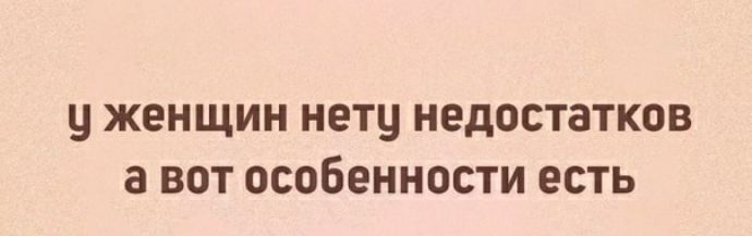 у ЖЕНЩИН НЕТЧ НЕДОСТЗТКОВ а ВОТ ОСОБЕННОСТИ ЕСТЬ