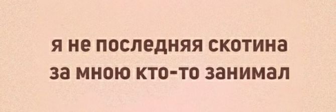 Я не ПОСЛЕДНЯЯ СКОТИНЗ за МНОЮ КТО ТО занимал