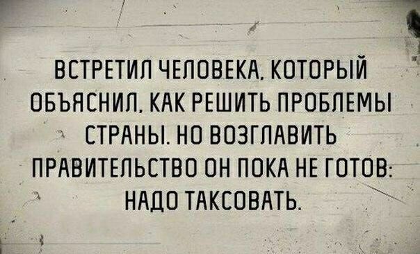 1 1 ВСТРЕТИП ЧЕЛОВЕКА КОТОРЫЙ ОБЪЯСНИП КАК РЕШИТЬ ПРОБЛЕМЫ СТРАНЫ НО ВОЗГПАВИТЬ ПРАВИТЕЛЬСТВО ОН ПОКА НЕ ГОТОВ НАДО ТАКСОВАТЬ Т