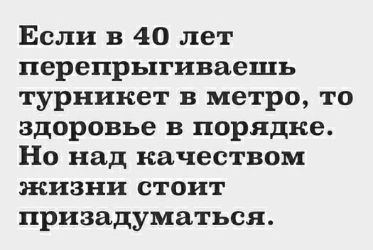 Если в 40 лет перепрыгиваешь турникет в метро то здоровье в порядке Но над качеством жизни стоит призадуматься