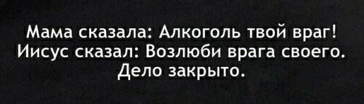 Мама сказала Алкоголь твой враг Иисус сказал Возлюби врага своего Дело закрыто