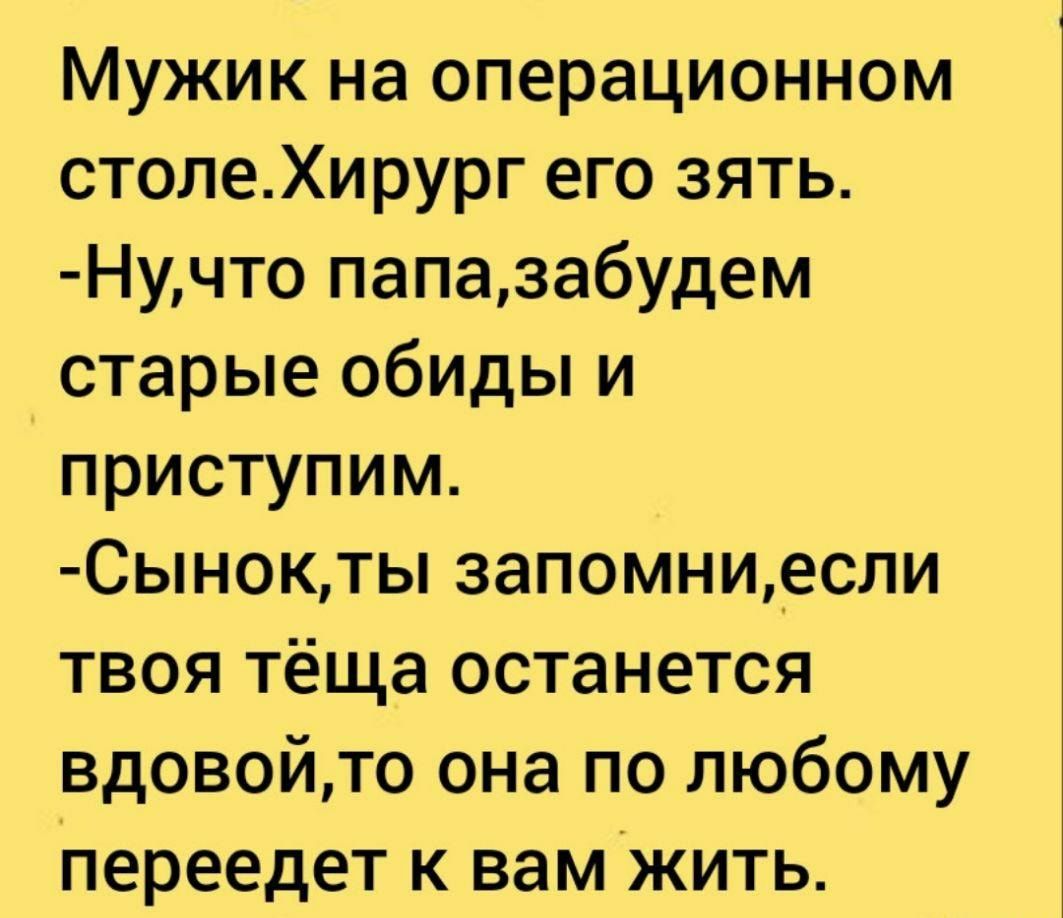 Мужик на операционном столеХирург его зять Нучто папазабудем старые обиды и приступим Сынокты запомни_если твоя тёща останется вдовойто она по любому переедет к вамжить