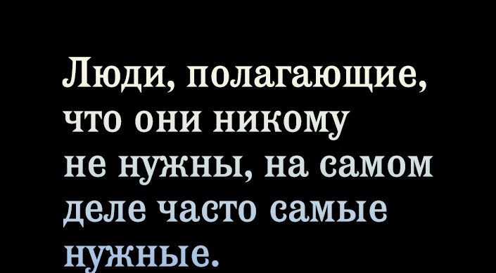 Люди полагающие что они никому не нужны на самом деле часто самые нужные