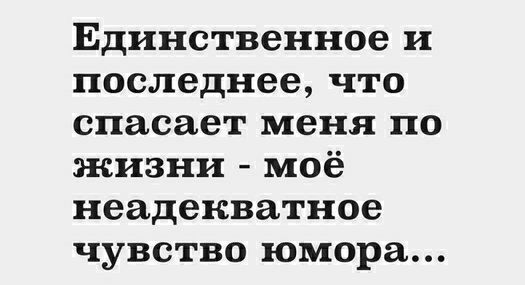 Единственное и последнее что спасает меня по жизни моё неадекватное чувство юмора