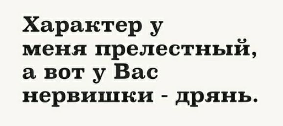Характер у меня прелестный вот у Вас нервишки дрянь