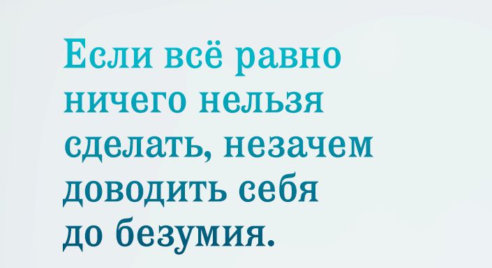 Если всё равно ничего нельзя сделать незачем доводить себя до безумия