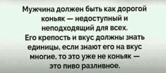 Мужчина должен быть как дорогой коньяк недоступный и неподходящий для всех Его крепость и вкус должны знать единицы если знают его на вкус многие то это уже не коньяк это пиво разливное