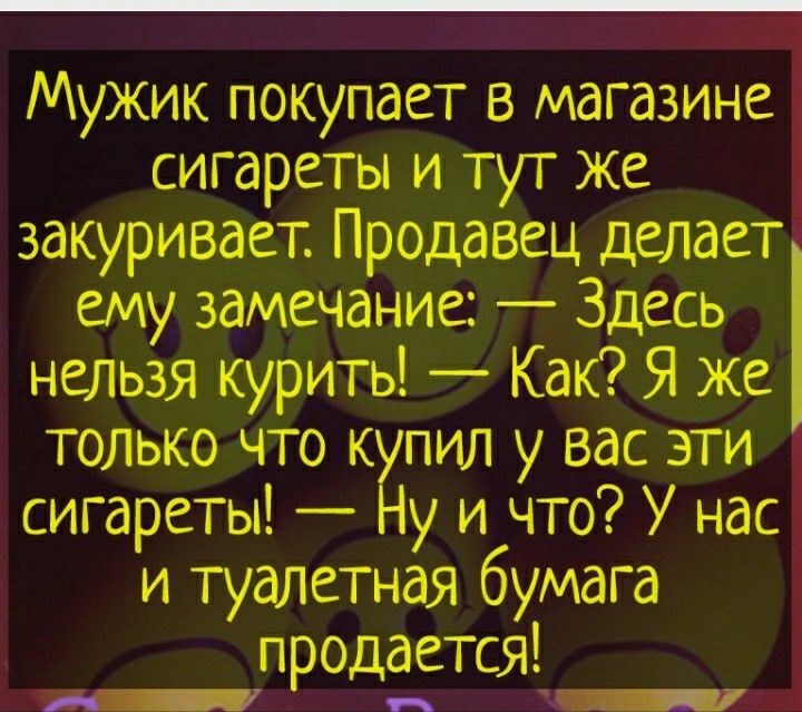 Мужик покупает в магазине сигареты и тут же Ё закуривает Продавец делает ему замечание Здесь нельзя курить Как Я же только что купил у вас эти сигареты Ну и что У нас и туалетная бумага продается _ _