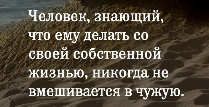 Человек знающий что ему делать со своей собственной жизнью никогда не вмешивается в чужую