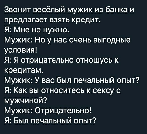 Звонит весёлый мужик из банка и предлагает взять кредит Я Мне не нужно Мужик Но у нас очень выгодные условия Я Я отрицательно отношусь к кредитам Мужик У вас был печальный опыт Я Как вы относитесь к сексу с мужчиной Мужик Отрицательно Я Был печальный опьп