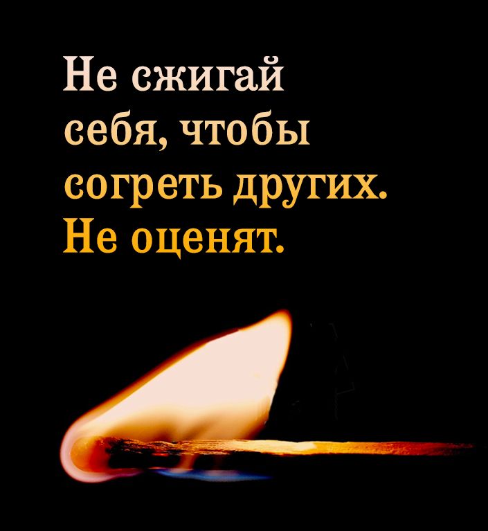 Не сжигай себя чтобы согреть других Не оценят