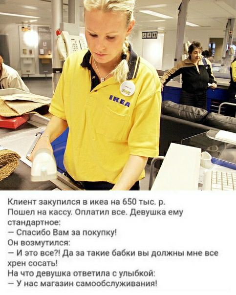 лиеит захупипсп в икеа а 650 тыс а Пошел на кассу Оплатип все Девушка ему стандартов Спасибо Вам за покупку о возмутился И это все да за такие бабки вы должны мне все хрен сосать На чю девушка ответила с улыбкой у нас магазин самообслуживаиии