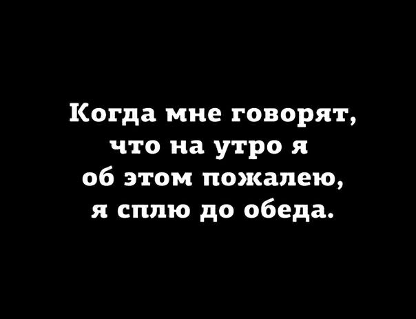 Когда мне говорят что на утро я об этом пожалею я сплю до обеда