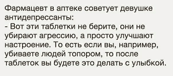 Фармацевт в аптеке советует девушке антидепрессанты Вот эти таблетки не берите они не убирают агрессию а просто улучшают настроение То есть если вы например убиваете людей топором то после таблеток вы будете это делать с улыбкой